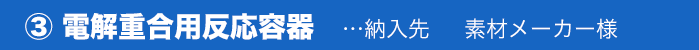 ③ 電解重合用反応容器…納入先素材メーカー様