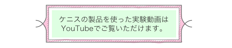 ケニスの製品を使った実験動画はYouTubeでご覧いただけます。